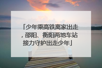 少年乘高铁离家出走，邵阳、衡阳两地车站接力守护出走少年