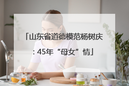 山东省道德模范杨树庆：45年“母女”情