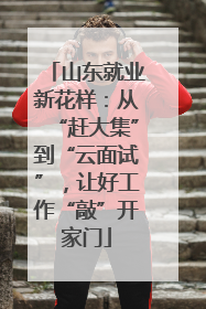 山东就业新花样：从“赶大集”到“云面试”，让好工作“敲”开家门