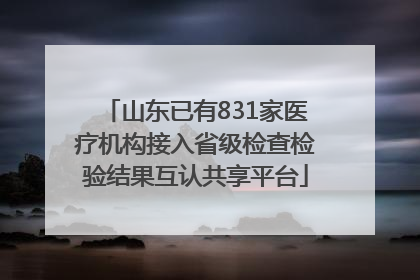 山东已有831家医疗机构接入省级检查检验结果互认共享平台