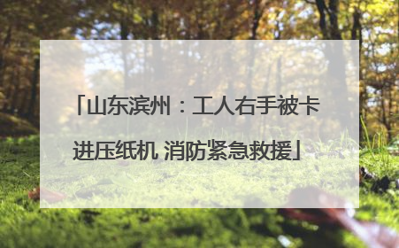 山东滨州：工人右手被卡进压纸机 消防紧急救援