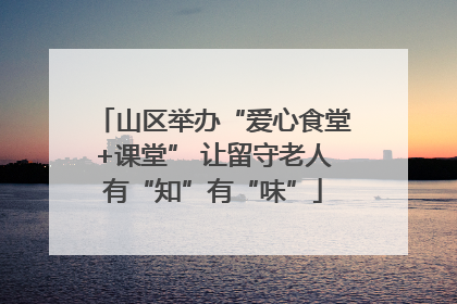 山区举办“爱心食堂+课堂” 让留守老人有“知”有“味”