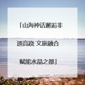 山海神话邂逅非遗高跷 文旅融合赋能水晶之都