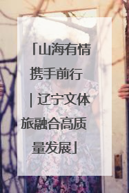 山海有情 携手前行｜辽宁文体旅融合高质量发展
