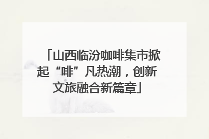 山西临汾咖啡集市掀起“啡”凡热潮，创新文旅融合新篇章
