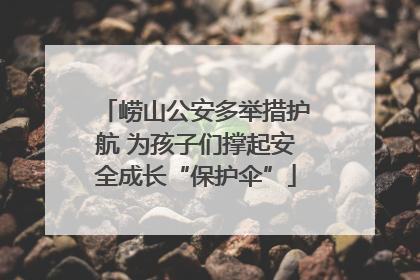 崂山公安多举措护航 为孩子们撑起安全成长“保护伞”