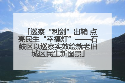 巡察“利剑”出鞘 点亮民生“幸福灯”——石鼓区以巡察实效绘就老旧城区民生新图景