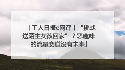 工人日报e网评丨“挑战送陌生女孩回家”？恶趣味的流量赛道没有未来