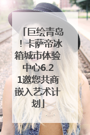 巨绘青岛！卡萨帝冰箱城市体验中心6.21邀您共商嵌入艺术计划