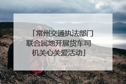 常州交通执法部门联合属地开展货车司机关心关爱活动