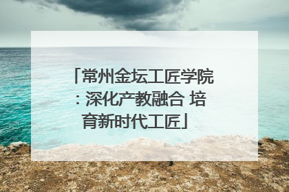 常州金坛工匠学院：深化产教融合 培育新时代工匠