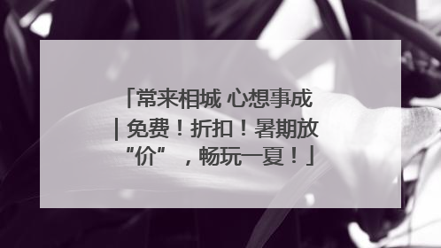 常来相城 心想事成｜免费！折扣！暑期放“价”，畅玩一夏！