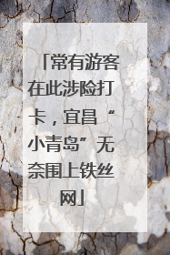常有游客在此涉险打卡，宜昌“小青岛”无奈围上铁丝网