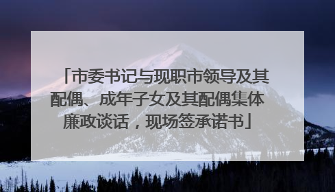 市委书记与现职市领导及其配偶、成年子女及其配偶集体廉政谈话，现场签承诺书