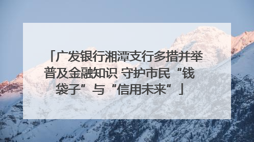 广发银行湘潭支行多措并举普及金融知识 守护市民“钱袋子”与“信用未来”