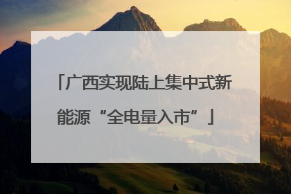 广西实现陆上集中式新能源“全电量入市”