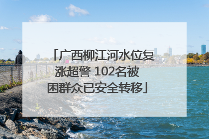 广西柳江河水位复涨超警 102名被困群众已安全转移