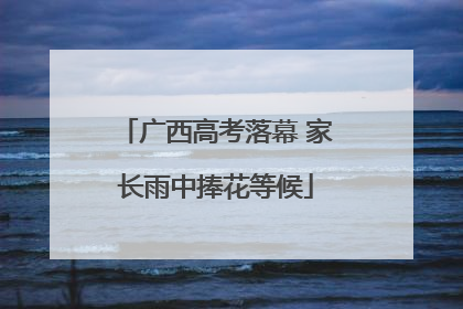 广西高考落幕 家长雨中捧花等候