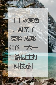 干冰变色、AI亲子变脸 成都娃的“六一”游园主打科技感