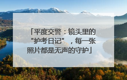 平度交警：镜头里的“护考日记”，每一张照片都是无声的守护