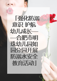 强化防溺意识 护航幼儿成长——合肥市明珠幼儿园如园分园开展防溺水安全教育活动