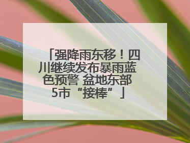 强降雨东移！四川继续发布暴雨蓝色预警 盆地东部5市“接棒”
