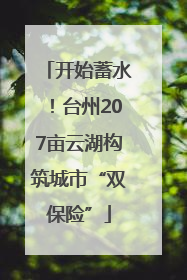 开始蓄水！台州207亩云湖构筑城市“双保险”