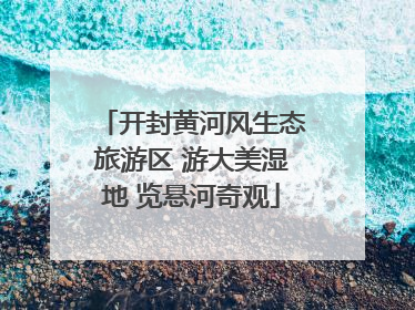 开封黄河风生态旅游区 游大美湿地 览悬河奇观