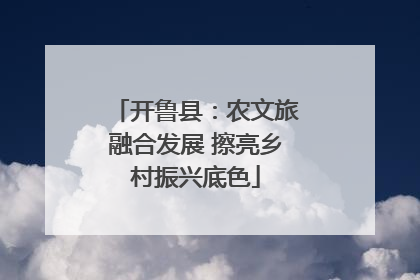 开鲁县：农文旅融合发展 擦亮乡村振兴底色