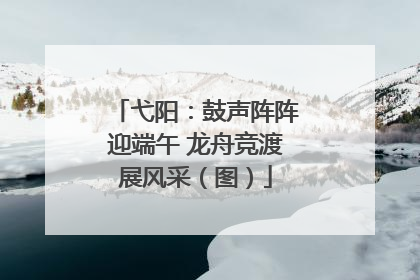 弋阳：鼓声阵阵迎端午 龙舟竞渡展风采（图）