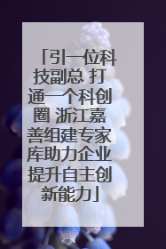 引一位科技副总 打通一个科创圈 浙江嘉善组建专家库助力企业提升自主创新能力