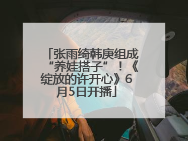 张雨绮韩庚组成“养娃搭子”！《绽放的许开心》6月5日开播