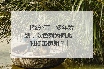 弦外音｜多年筹划，以色列为何此时打击伊朗？