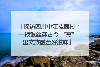 探访四川中江挂面村：一根银丝连古今 “烹”出文旅融合好滋味