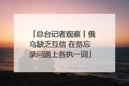 总台记者观察丨俄乌缺乏互信 在备忘录问题上各执一词