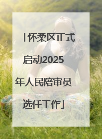 怀柔区正式启动2025年人民陪审员选任工作