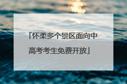 怀柔多个景区面向中高考考生免费开放