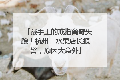 戴手上的戒指离奇失踪！杭州一水果店长报警，原因太意外