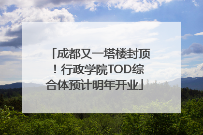 成都又一塔楼封顶！行政学院TOD综合体预计明年开业