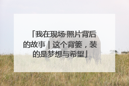 我在现场·照片背后的故事｜这个背篓，装的是梦想与希望