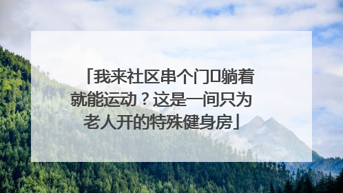 我来社区串个门⑯躺着就能运动？这是一间只为老人开的特殊健身房