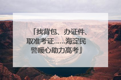 找背包、办证件、取准考证……海淀民警暖心助力高考
