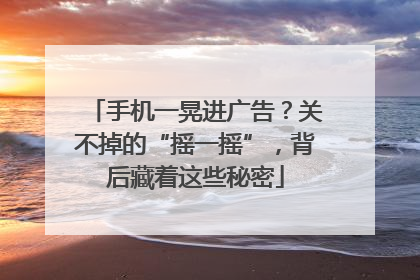 手机一晃进广告？关不掉的“摇一摇”，背后藏着这些秘密