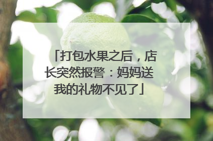 打包水果之后，店长突然报警：妈妈送我的礼物不见了