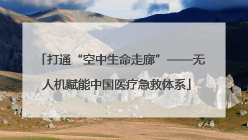 打通“空中生命走廊”——无人机赋能中国医疗急救体系