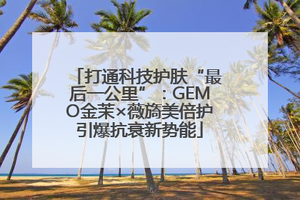 打通科技护肤“最后一公里”：GEMO金茉×薇旖美倍护引爆抗衰新势能