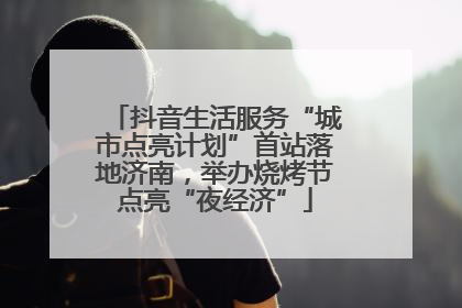 抖音生活服务“城市点亮计划”首站落地济南，举办烧烤节点亮“夜经济”