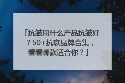 抗皱用什么产品抗皱好？50+抗衰品牌合集，看看哪款适合你？