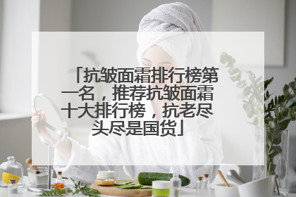 抗皱面霜排行榜第一名，推荐抗皱面霜十大排行榜，抗老尽头尽是国货