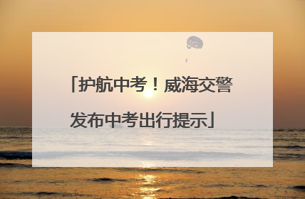 护航中考！威海交警发布中考出行提示